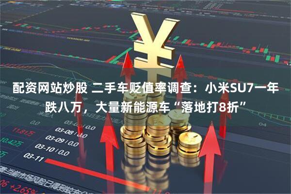 配资网站炒股 二手车贬值率调查：小米SU7一年跌八万，大量新能源车“落地打8折”
