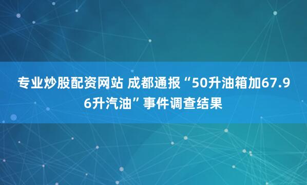 专业炒股配资网站 成都通报“50升油箱加67.96升汽油”事件调查结果