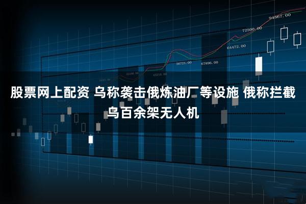 股票网上配资 乌称袭击俄炼油厂等设施 俄称拦截乌百余架无人机