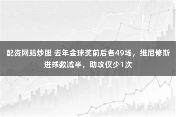 配资网站炒股 去年金球奖前后各49场，维尼修斯进球数减半，助攻仅少1次