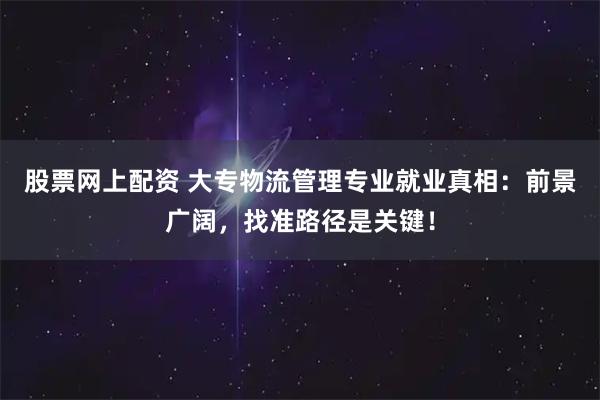 股票网上配资 大专物流管理专业就业真相：前景广阔，找准路径是关键！