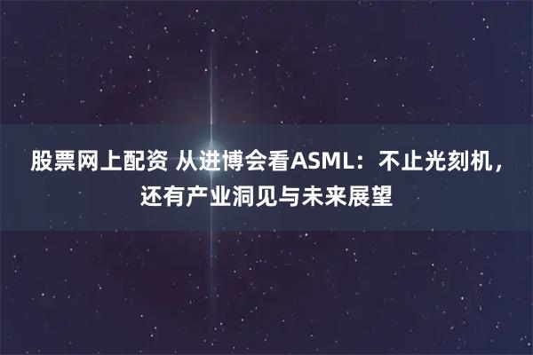 股票网上配资 从进博会看ASML：不止光刻机，还有产业洞见与未来展望