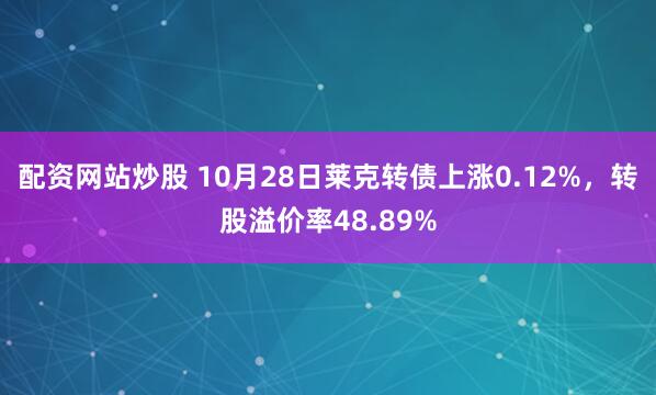 配资网站炒股 10月28日莱克转债上涨0.12%，转股溢价率48.89%