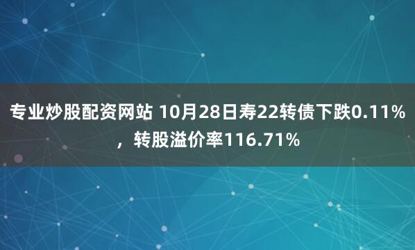 专业炒股配资网站 10月28日寿22转债下跌0.11%，转股溢价率116.71%