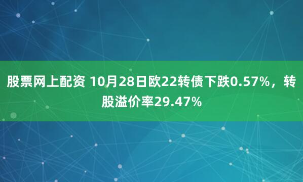股票网上配资 10月28日欧22转债下跌0.57%，转股溢价率29.47%