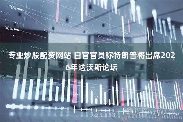 专业炒股配资网站 白宫官员称特朗普将出席2026年达沃斯论坛