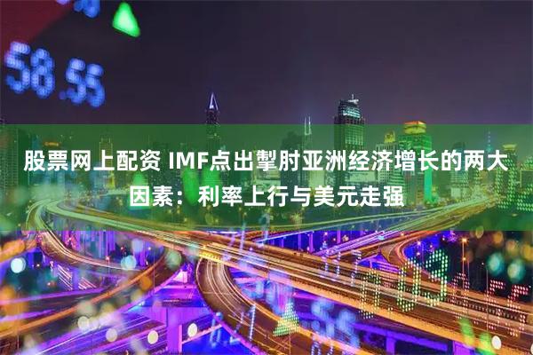 股票网上配资 IMF点出掣肘亚洲经济增长的两大因素：利率上行与美元走强