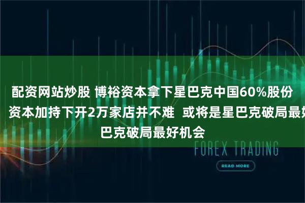 配资网站炒股 博裕资本拿下星巴克中国60%股份 专家：资本加持下开2万家店并不难  或将是星巴克破局最好机会