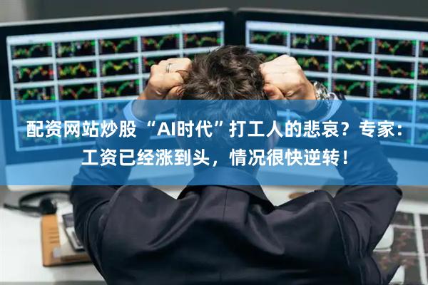 配资网站炒股 “AI时代”打工人的悲哀？专家：工资已经涨到头，情况很快逆转！