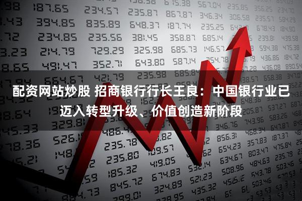 配资网站炒股 招商银行行长王良：中国银行业已迈入转型升级、价值创造新阶段