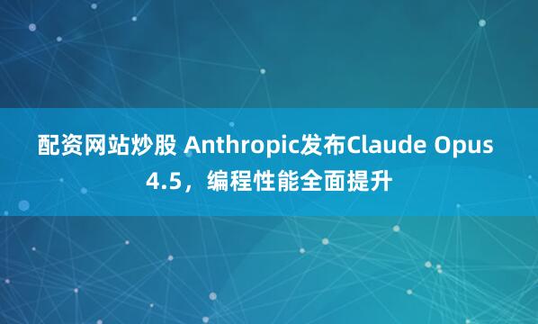 配资网站炒股 Anthropic发布Claude Opus 4.5，编程性能全面提升