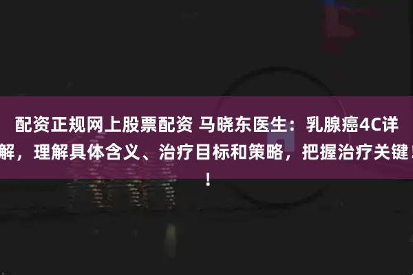 配资正规网上股票配资 马晓东医生：乳腺癌4C详解，理解具体含义、治疗目标和策略，把握治疗关键！