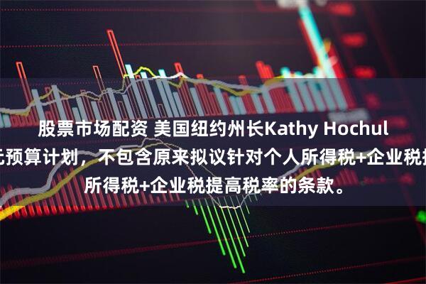 股票市场配资 美国纽约州长Kathy Hochul发布2600亿美元预算计划，不包含原来拟议针对个人所得税+企业税提高税率的条款。