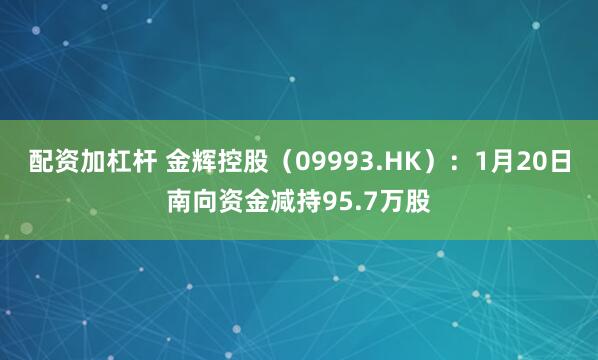 配资加杠杆 金辉控股（09993.HK）：1月20日南向资金减持95.7万股