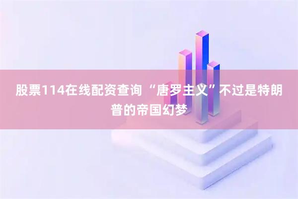 股票114在线配资查询 “唐罗主义”不过是特朗普的帝国幻梦