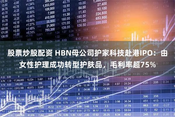 股票炒股配资 HBN母公司护家科技赴港IPO：由女性护理成功转型护肤品，毛利率超75%