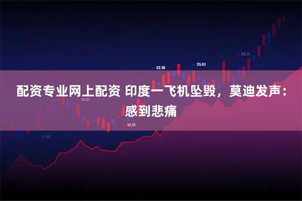 配资专业网上配资 印度一飞机坠毁，莫迪发声：感到悲痛