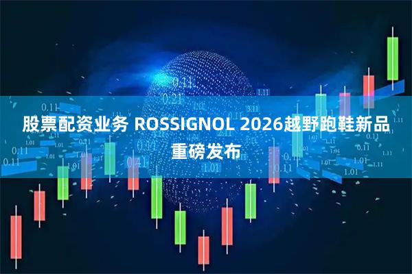 股票配资业务 ROSSIGNOL 2026越野跑鞋新品重磅发布