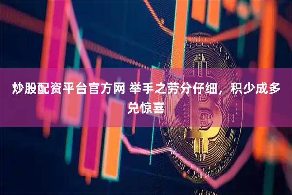 炒股配资平台官方网 举手之劳分仔细，积少成多兑惊喜