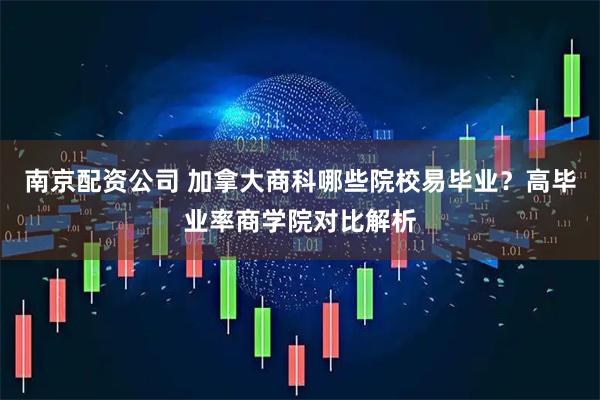 南京配资公司 加拿大商科哪些院校易毕业？高毕业率商学院对比解析