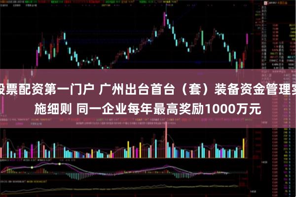 股票配资第一门户 广州出台首台（套）装备资金管理实施细则 同一企业每年最高奖励1000万元