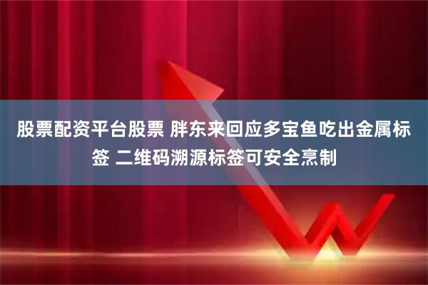 股票配资平台股票 胖东来回应多宝鱼吃出金属标签 二维码溯源标签可安全烹制